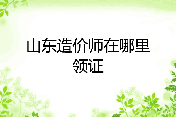 山东造价师在哪里领证