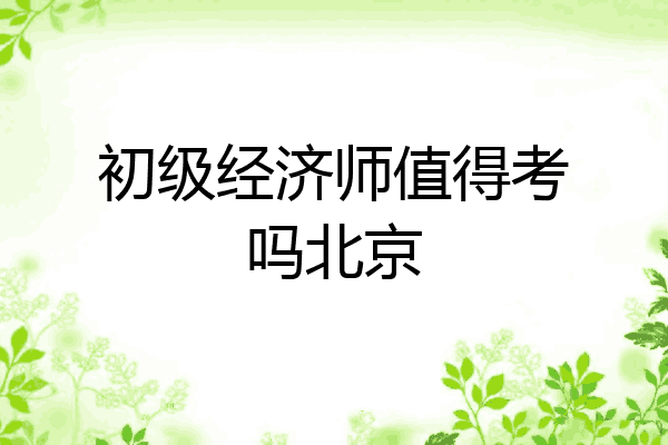 初级经济师值得考吗北京