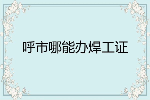 呼市哪能办焊工证