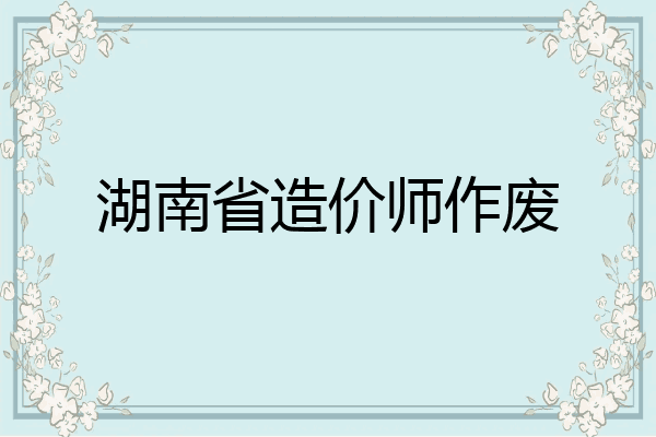 湖南省造价师作废