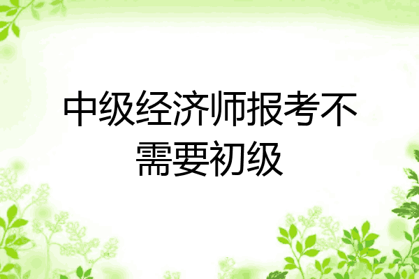 中级经济师报考不需要初级