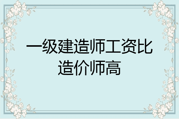 一级建造师工资比造价师高
