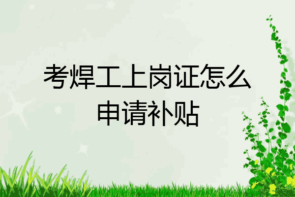 考焊工上岗证怎么申请补贴