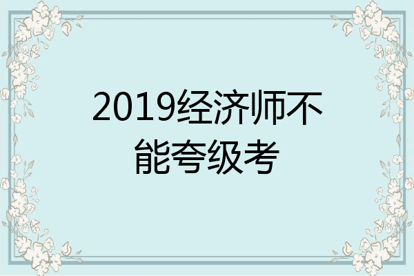2019经济师不能夸级考