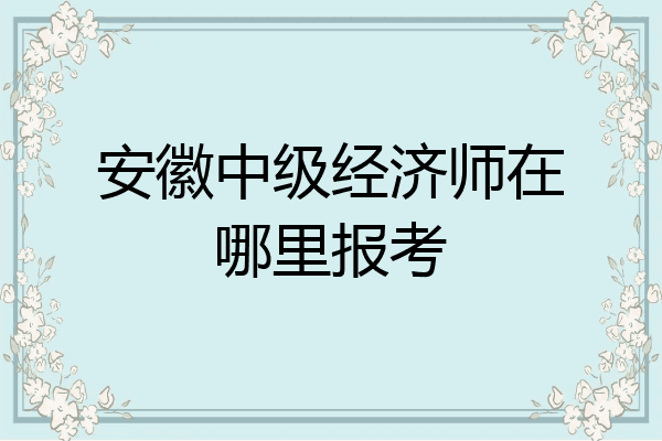 安徽中级经济师在哪里报考