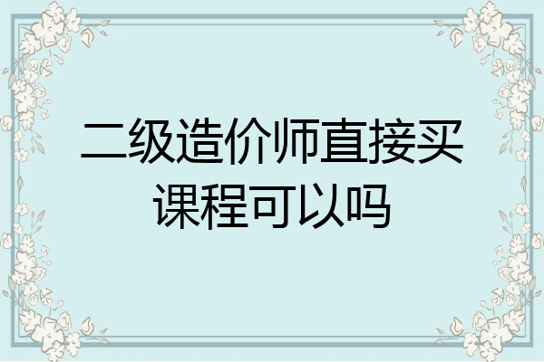 二级造价师直接买课程可以吗