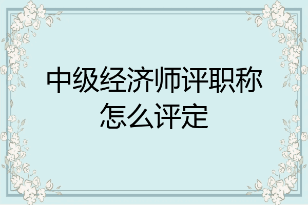 中级经济师评职称怎么评定