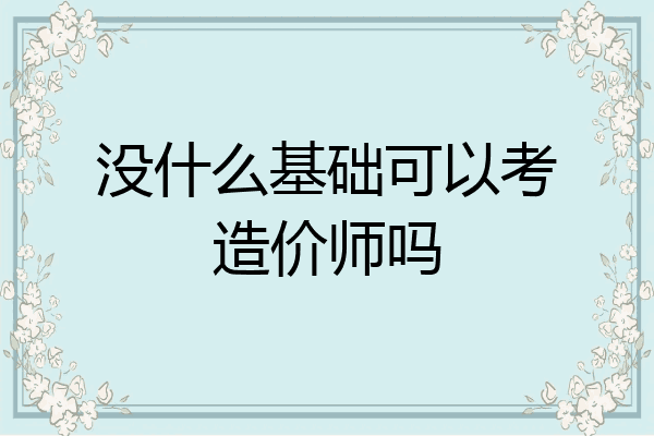 没什么基础可以考造价师吗
