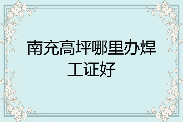 南充高坪哪里办焊工证好