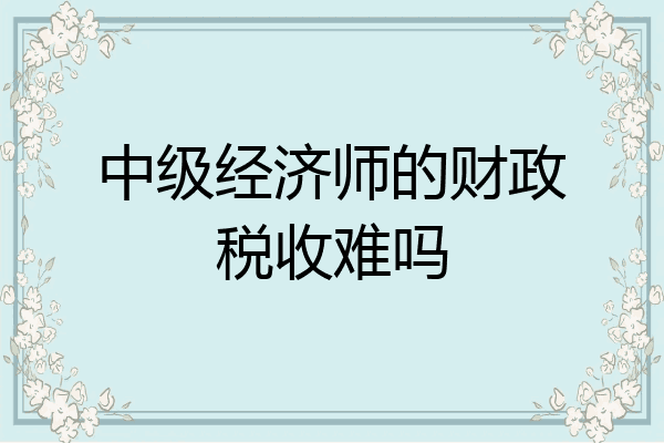 中级经济师的财政税收难吗