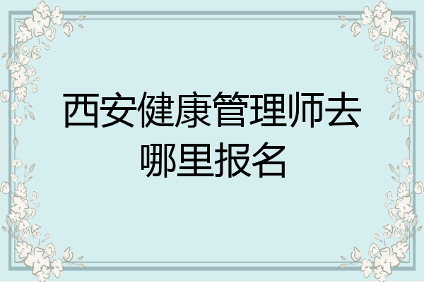 西安健康管理师去哪里报名