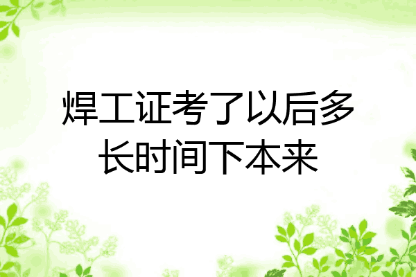 焊工证考了以后多长时间下本来