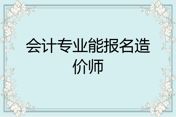 会计专业能报名造价师