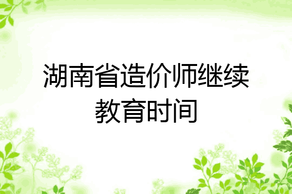 湖南省造价师继续教育时间