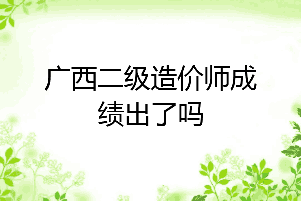 广西二级造价师成绩出了吗