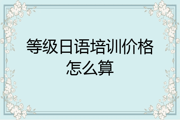 等级日语培训价格怎么算