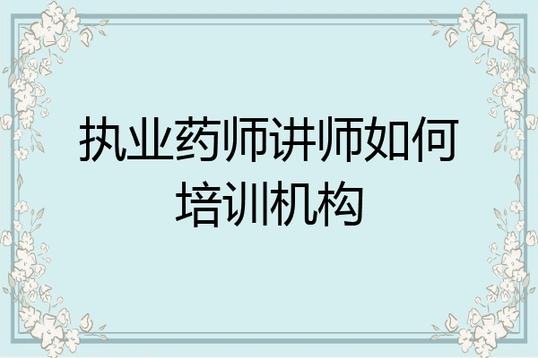执业药师讲师如何培训机构