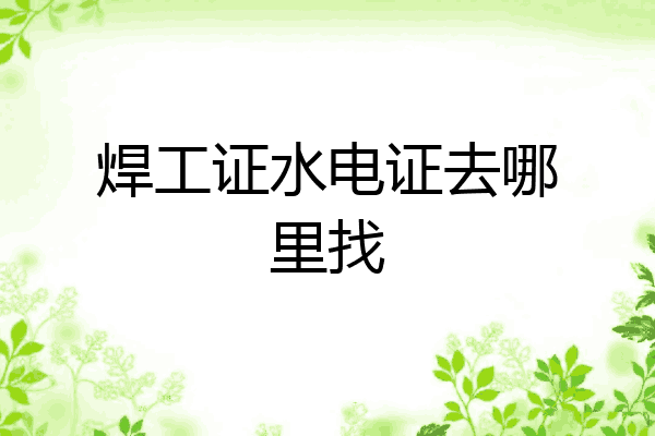 焊工证水电证去哪里找