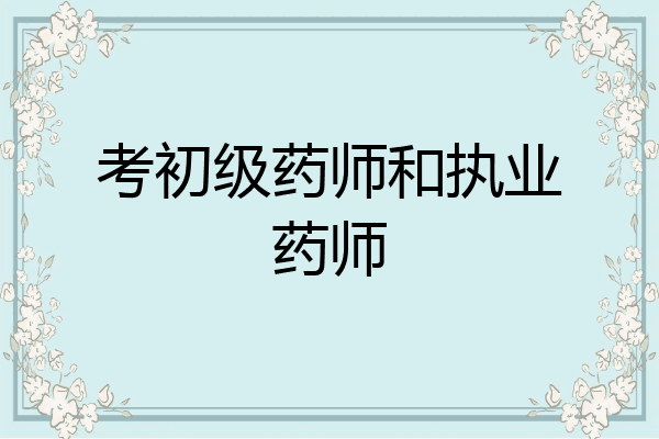 考初级药师和执业药师