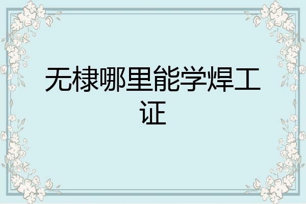 无棣哪里能学焊工证