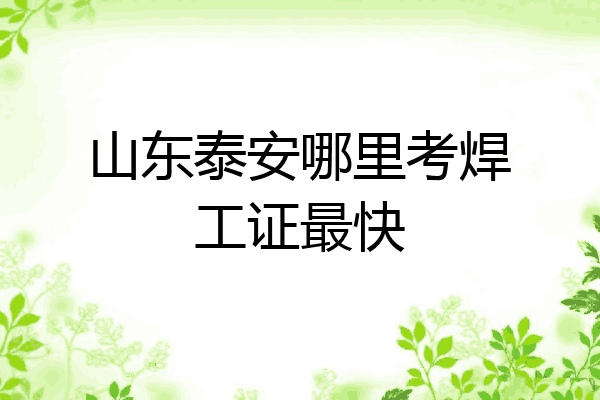 山东泰安哪里考焊工证最快