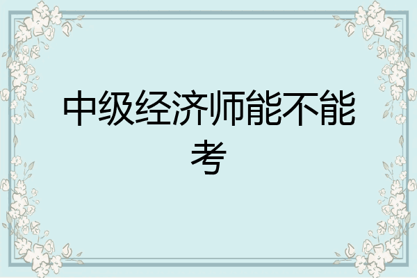 中级经济师能不能考