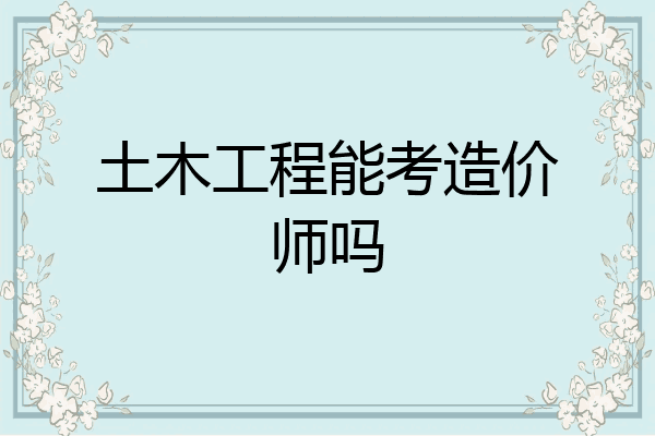 土木工程能考造价师吗