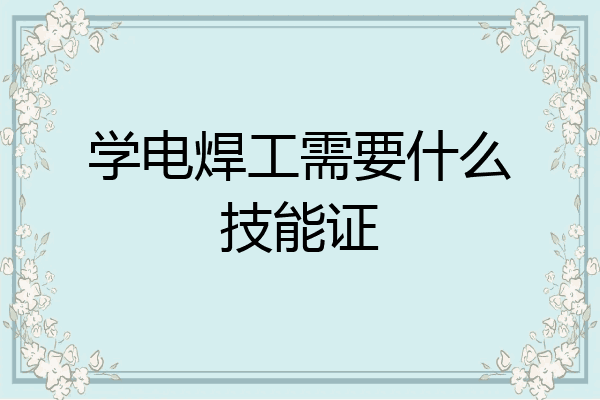 学电焊工需要什么技能证