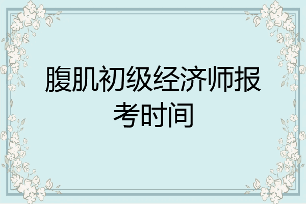 腹肌初级经济师报考时间