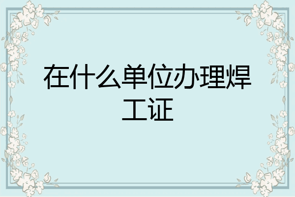 在什么单位办理焊工证