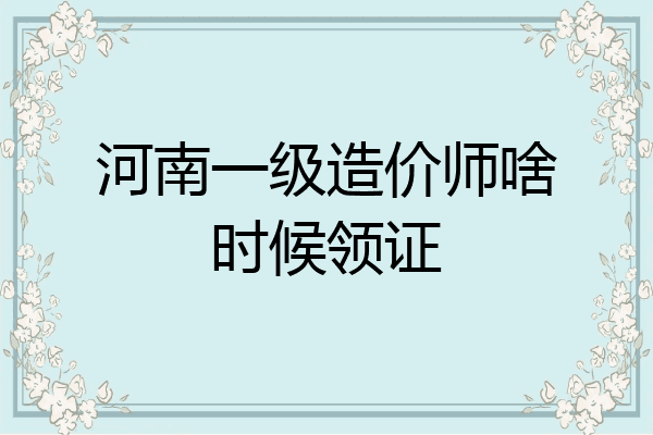 河南一级造价师啥时候领证