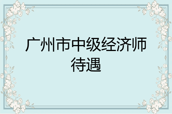 广州市中级经济师待遇