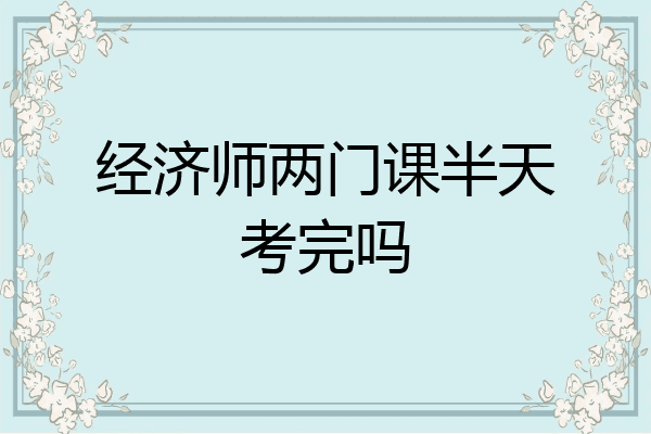 经济师两门课半天考完吗