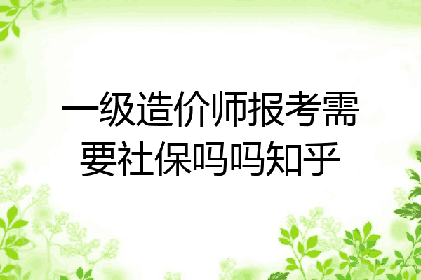 一级造价师报考需要社保吗吗知乎