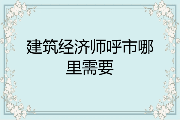 建筑经济师呼市哪里需要