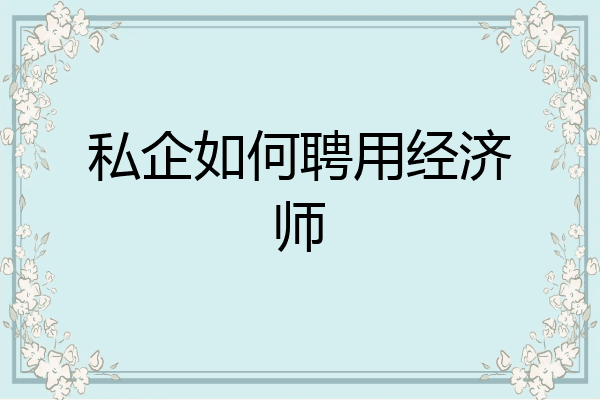 私企如何聘用经济师
