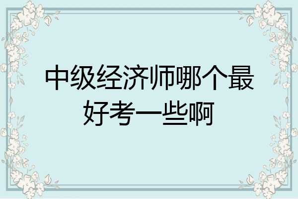 中级经济师哪个最好考一些啊