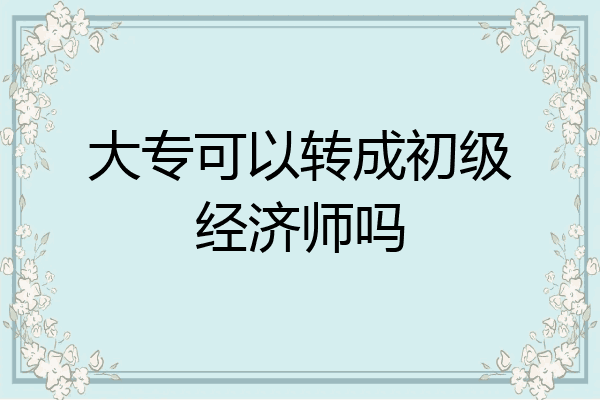 大专可以转成初级经济师吗