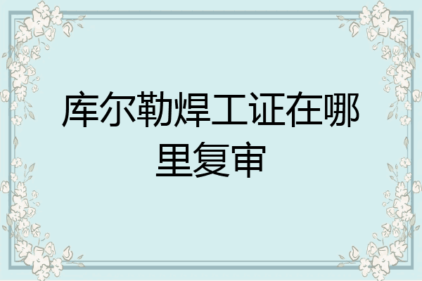 库尔勒焊工证在哪里复审
