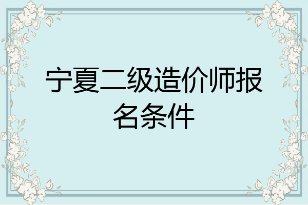 宁夏二级造价师报名条件