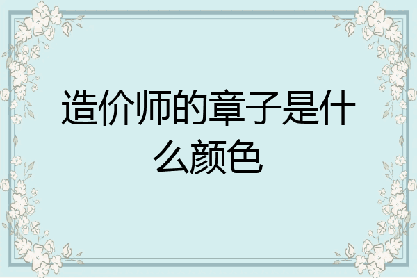 造价师的章子是什么颜色