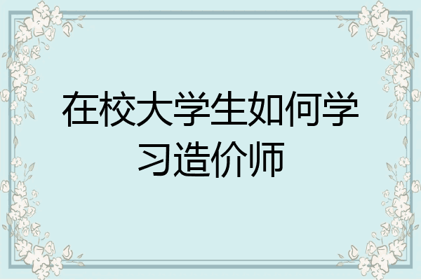 在校大学生如何学习造价师