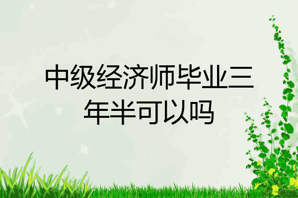 中级经济师毕业三年半可以吗