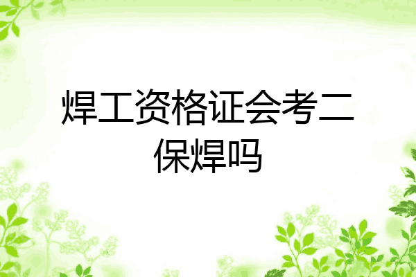 焊工资格证会考二保焊吗