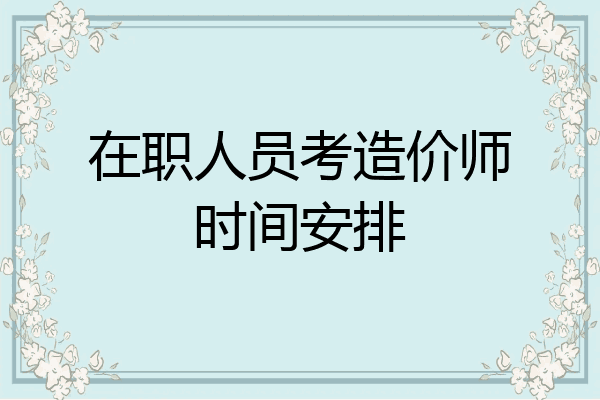 在职人员考造价师时间安排
