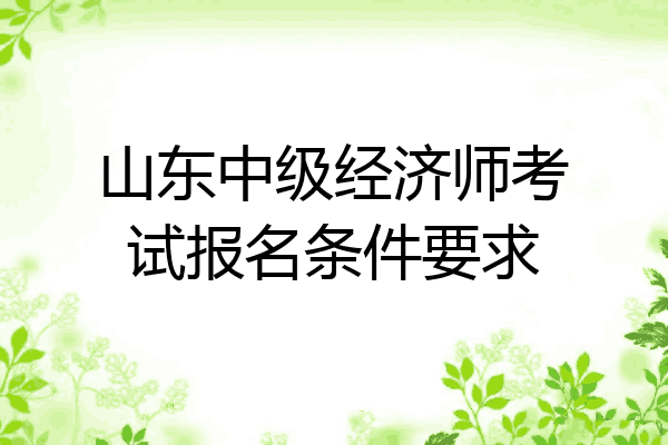山东中级经济师考试报名条件要求