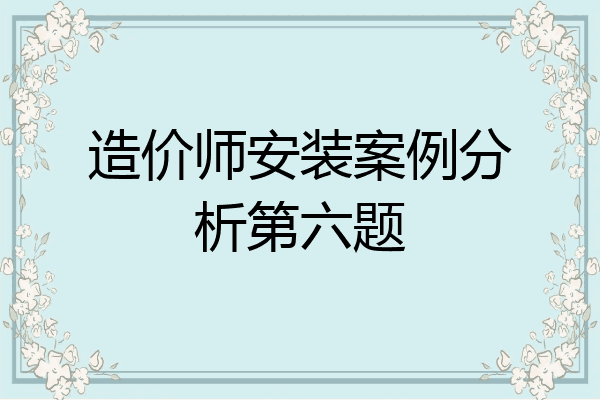 造价师安装案例分析第六题