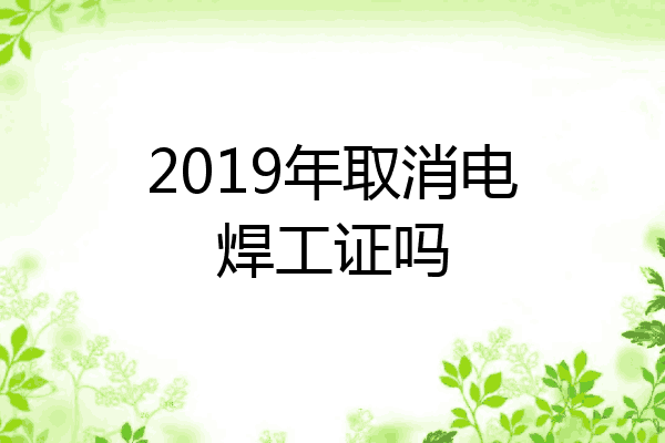 2019年取消电焊工证吗