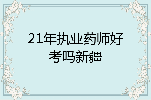 21年执业药师好考吗新疆