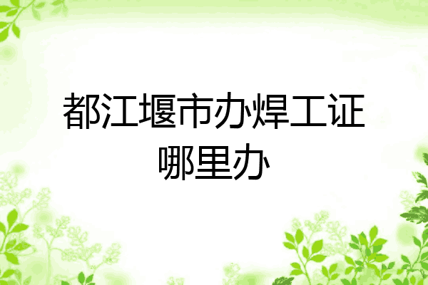 都江堰市办焊工证哪里办